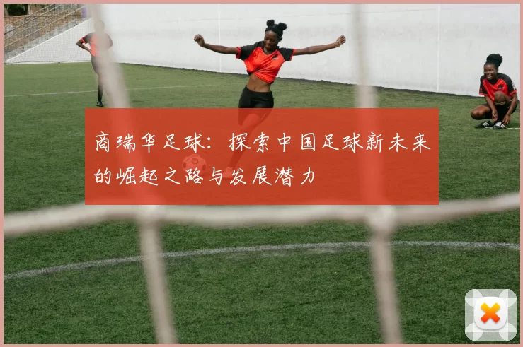 商瑞华足球：探索中国足球新未来的崛起之路与发展潜力