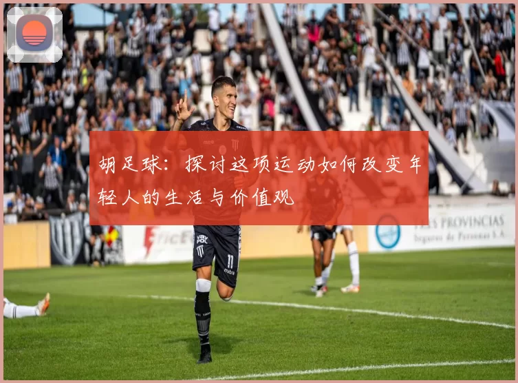 胡足球：探讨这项运动如何改变年轻人的生活与价值观