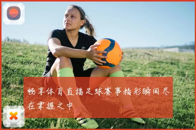 畅享体育直播足球赛事精彩瞬间尽在掌握之中