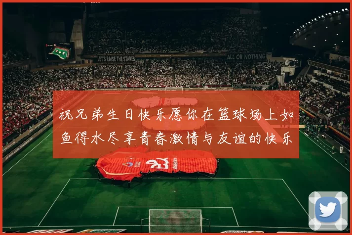 祝兄弟生日快乐愿你在篮球场上如鱼得水尽享青春激情与友谊的快乐