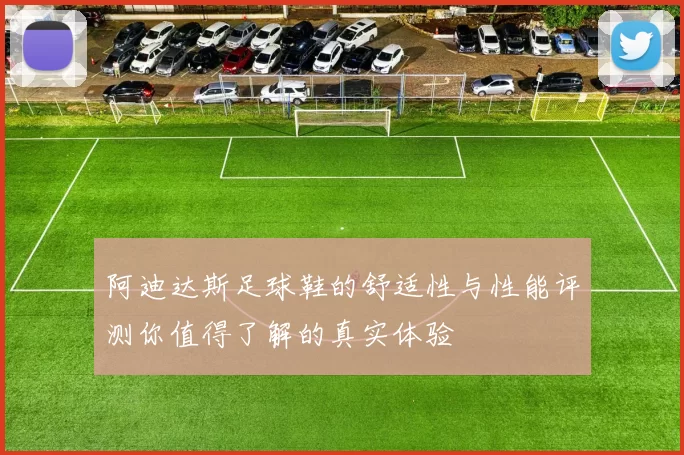 阿迪达斯足球鞋的舒适性与性能评测你值得了解的真实体验