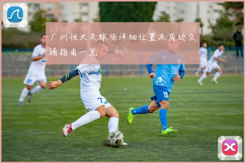 广州恒大足球场详细位置及周边交通指南一览