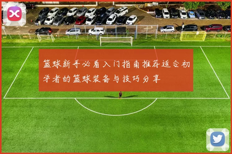 篮球新手必看入门指南推荐适合初学者的篮球装备与技巧分享