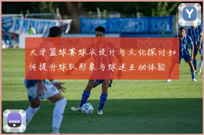 大学篮球赛球衣设计与文化探讨如何提升球队形象与球迷互动体验