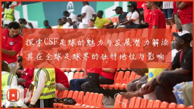 探索CSF足球的魅力与发展潜力解读其在全球足球界的独特地位与影响力