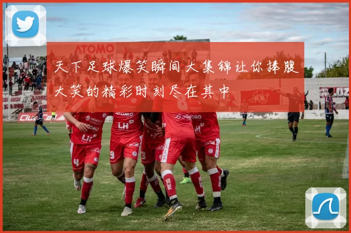 天下足球爆笑瞬间大集锦让你捧腹大笑的精彩时刻尽在其中