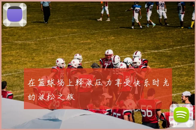 在篮球场上释放压力享受快乐时光的放松之旅