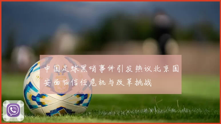 中国足球黑哨事件引发热议北京国安面临信任危机与改革挑战